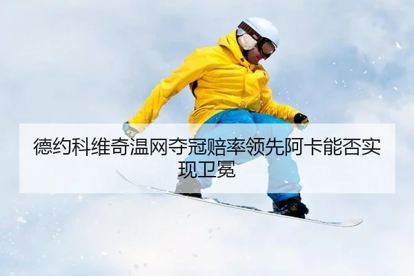 德约科维奇温网夺冠赔率领先阿卡能否实现卫冕
