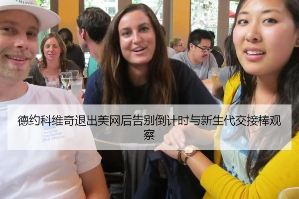 德约科维奇退出美网后告别倒计时与新生代交接棒观察