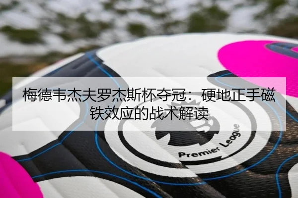 梅德韦杰夫罗杰斯杯夺冠：硬地正手磁铁效应的战术解读